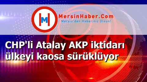 CHP'li Atalay AKP iktidarı ülkeyi kaosa sürüklüyor