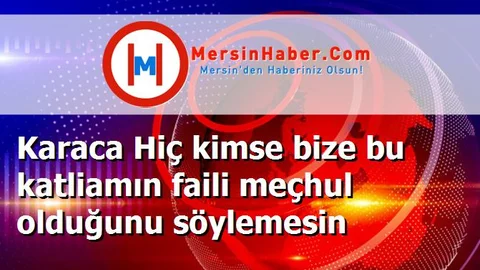 Karaca Hiç kimse bize bu katliamın faili meçhul olduğunu söylemesin