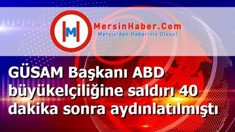 GÜSAM Başkanı ABD büyükelçiliğine saldırı 40 dakika sonra aydınlatılmıştı