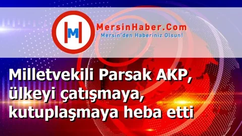 Milletvekili Parsak AKP, ülkeyi çatışmaya, kutuplaşmaya heba etti