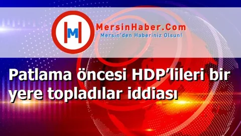 Patlama öncesi HDP’lileri bir yere topladılar iddiası