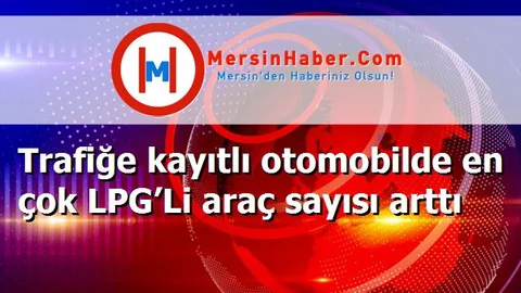 Trafiğe kayıtlı otomobilde en çok LPG’Li araç sayısı arttı