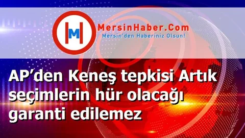 AP’den Keneş tepkisi Artık seçimlerin hür olacağı garanti edilemez