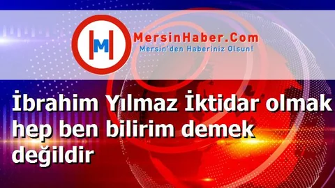 İbrahim Yılmaz İktidar olmak hep ben bilirim demek değildir