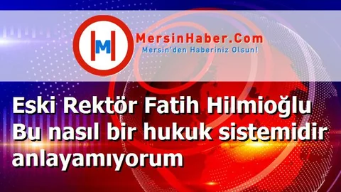 Eski Rektör Fatih Hilmioğlu Bu nasıl bir hukuk sistemidir anlayamıyorum