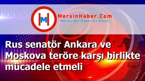 Rus senatör Ankara ve Moskova teröre karşı birlikte mücadele etmeli