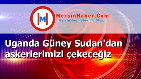 Uganda Güney Sudan'dan askerlerimizi çekeceğiz