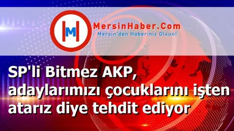 SP'li Bitmez AKP, adaylarımızı çocuklarını işten atarız diye tehdit ediyor