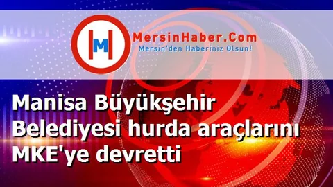 Manisa Büyükşehir Belediyesi hurda araçlarını MKE'ye devretti