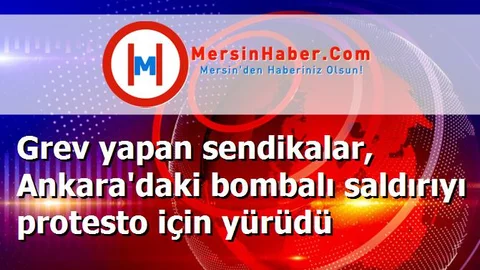 Grev yapan sendikalar, Ankara'daki bombalı saldırıyı protesto için yürüdü