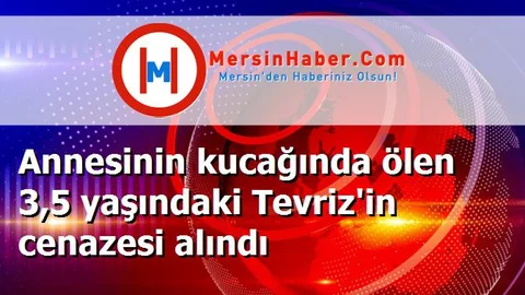 Annesinin kucağında ölen 3,5 yaşındaki Tevriz'in cenazesi alındı