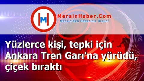Yüzlerce kişi, tepki için Ankara Tren Garı'na yürüdü, çiçek bıraktı