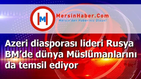 Azeri diasporası lideri Rusya BM’de dünya Müslümanlarını da temsil ediyor