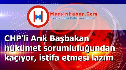 CHP’li Arık Başbakan hükümet sorumluluğundan kaçıyor, istifa etmesi lazım