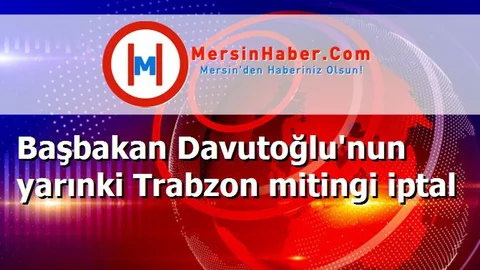 Başbakan Davutoğlu'nun yarınki Trabzon mitingi iptal