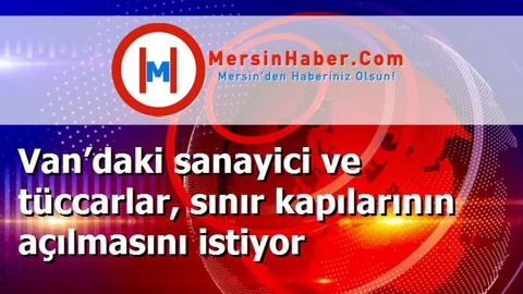 Van’daki sanayici ve tüccarlar, sınır kapılarının açılmasını istiyor