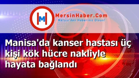 Manisa'da kanser hastası üç kişi kök hücre nakliyle hayata bağlandı