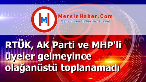 RTÜK, AK Parti ve MHP'li üyeler gelmeyince olağanüstü toplanamadı