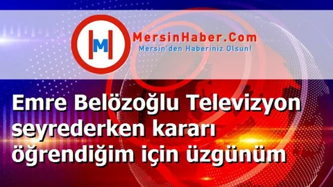 Emre Belözoğlu Televizyon seyrederken kararı öğrendiğim için üzgünüm