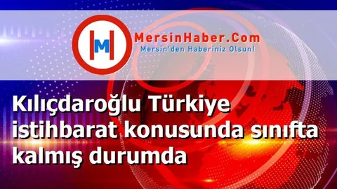 Kılıçdaroğlu Türkiye istihbarat konusunda sınıfta kalmış durumda