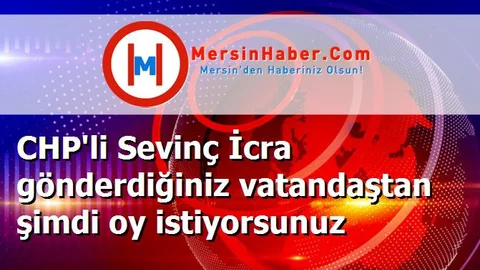 CHP'li Sevinç İcra gönderdiğiniz vatandaştan şimdi oy istiyorsunuz