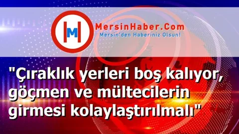 "Çıraklık yerleri boş kalıyor, göçmen ve mültecilerin girmesi kolaylaştırılmalı"