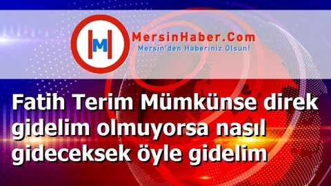 Fatih Terim Mümkünse direk gidelim olmuyorsa nasıl gideceksek öyle gidelim