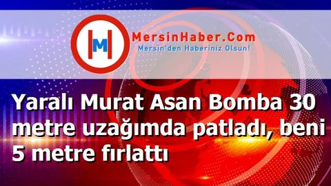 Yaralı Murat Asan Bomba 30 metre uzağımda patladı, beni 5 metre fırlattı