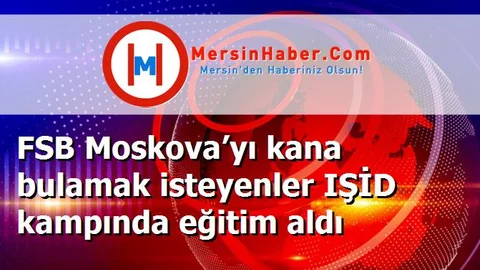 FSB Moskova’yı kana bulamak isteyenler IŞİD kampında eğitim aldı