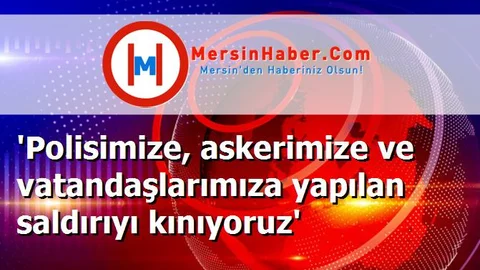 'Polisimize, askerimize ve vatandaşlarımıza yapılan saldırıyı kınıyoruz'
