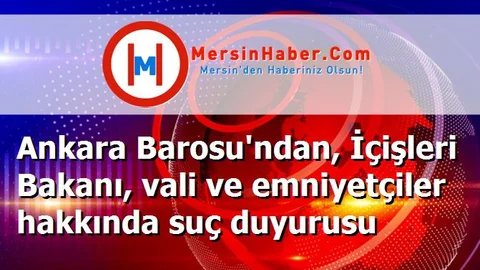 Ankara Barosu'ndan, İçişleri Bakanı, vali ve emniyetçiler hakkında suç duyurusu