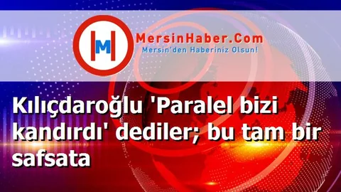 Kılıçdaroğlu 'Paralel bizi kandırdı' dediler; bu tam bir safsata