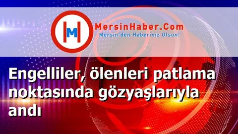 Engelliler, ölenleri patlama noktasında gözyaşlarıyla andı