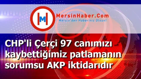 CHP'li Çerçi 97 canımızı kaybettiğimiz patlamanın sorumsu AKP iktidarıdır