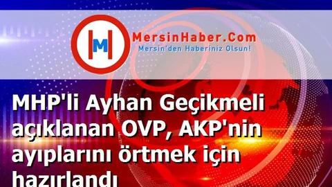 MHP'li Ayhan Geçikmeli açıklanan OVP, AKP'nin ayıplarını örtmek için hazırlandı