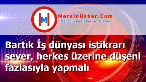 Bartık İş dünyası istikrarı sever, herkes üzerine düşeni fazlasıyla yapmalı