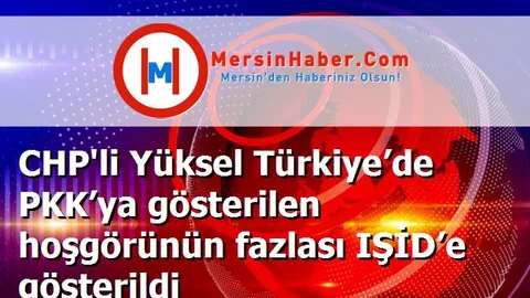 CHP'li Yüksel Türkiye’de PKK’ya gösterilen hoşgörünün fazlası IŞİD’e gösterildi