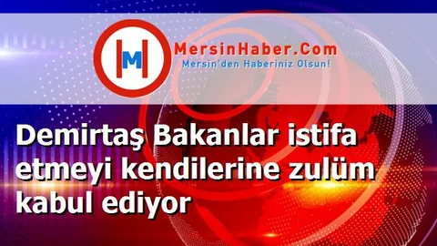 Demirtaş Bakanlar istifa etmeyi kendilerine zulüm kabul ediyor