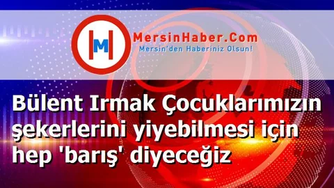 Bülent Irmak Çocuklarımızın şekerlerini yiyebilmesi için hep 'barış' diyeceğiz
