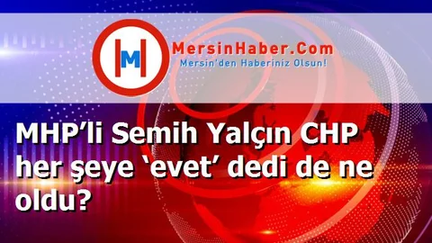 MHP’li Semih Yalçın CHP her şeye ‘evet’ dedi de ne oldu?