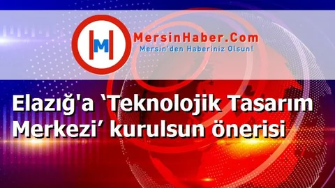 Elazığ'a ‘Teknolojik Tasarım Merkezi’ kurulsun önerisi