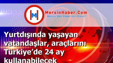Yurtdışında yaşayan vatandaşlar, araçlarını Türkiye’de 24 ay kullanabilecek