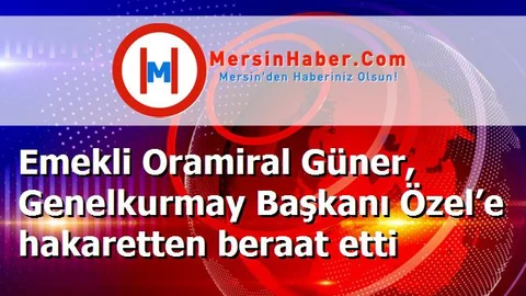 Emekli Oramiral Güner, Genelkurmay Başkanı Özel’e hakaretten beraat etti