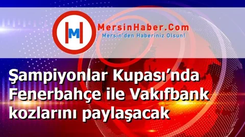 Şampiyonlar Kupası’nda Fenerbahçe ile Vakıfbank kozlarını paylaşacak