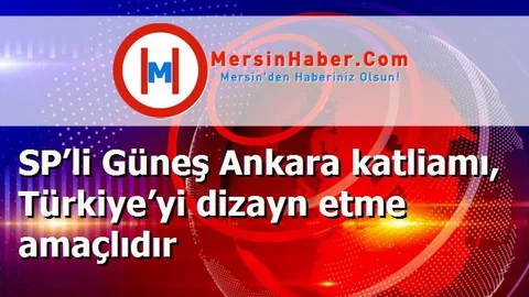 SP’li Güneş Ankara katliamı, Türkiye’yi dizayn etme amaçlıdır