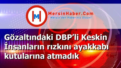 Gözaltındaki DBP’li Keskin İnsanların rızkını ayakkabı kutularına atmadık