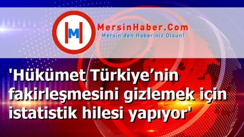 'Hükümet Türkiye’nin fakirleşmesini gizlemek için istatistik hilesi yapıyor'