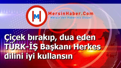 Çiçek bırakıp, dua eden TÜRK-İŞ Başkanı Herkes dilini iyi kullansın