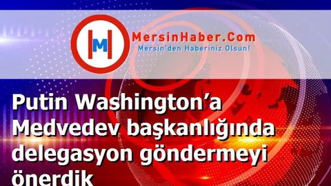 Putin Washington’a Medvedev başkanlığında delegasyon göndermeyi önerdik