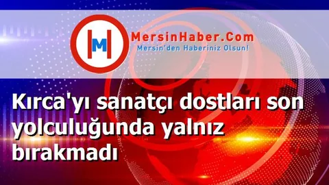 Kırca'yı sanatçı dostları son yolculuğunda yalnız bırakmadı